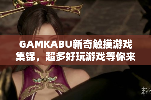 GAMKABU新奇觸摸游戲集錦，超多好玩游戲等你來挑戰(zhàn)