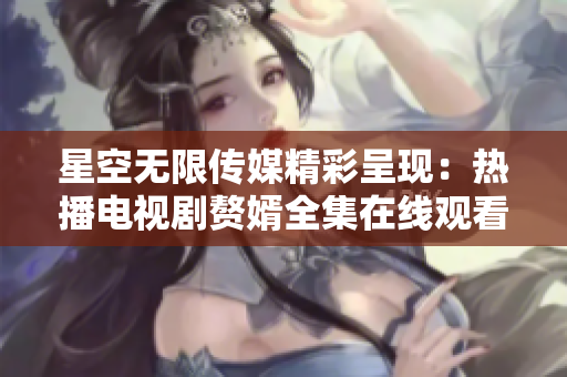 星空無限傳媒精彩呈現(xiàn)：熱播電視劇贅婿全集在線觀看，精彩不容錯(cuò)過