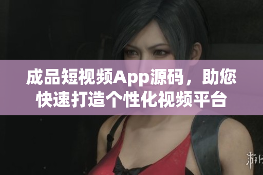 成品短視頻App源碼，助您快速打造個(gè)性化視頻平臺(tái)