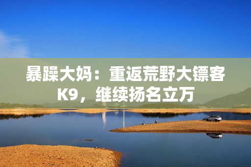暴躁大媽：重返荒野大鏢客K9，繼續(xù)揚名立萬
