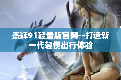 杰輝91輕量版官網(wǎng)--打造新一代輕便出行體驗(yàn)