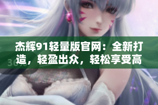 杰輝91輕量版官網(wǎng)：全新打造，輕盈出眾，輕松享受高性能！