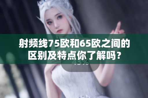 射頻線75歐和65歐之間的區(qū)別及特點(diǎn)你了解嗎？