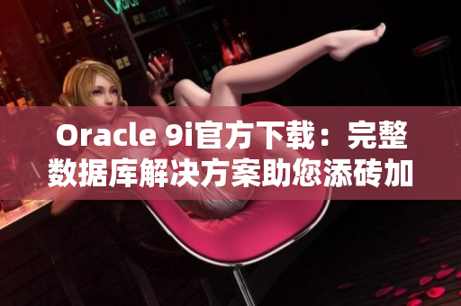 Oracle 9i官方下載：完整數(shù)據(jù)庫(kù)解決方案助您添磚加瓦