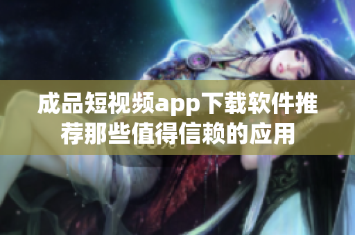 成品短視頻app下載軟件推薦那些值得信賴的應(yīng)用