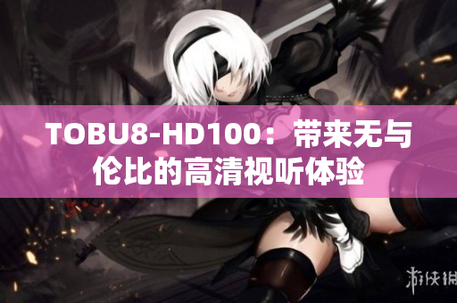 TOBU8-HD100：帶來無與倫比的高清視聽體驗(yàn)