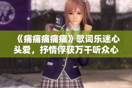 《痛痛痛痛痛》歌詞樂迷心頭愛，抒情俘獲萬(wàn)千聽眾心》