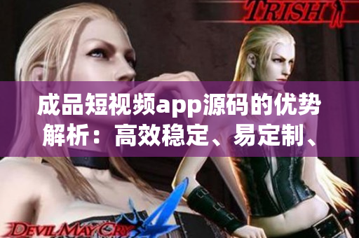 成品短視頻app源碼的優(yōu)勢(shì)解析：高效穩(wěn)定、易定制、豐富功能、用戶友好界面