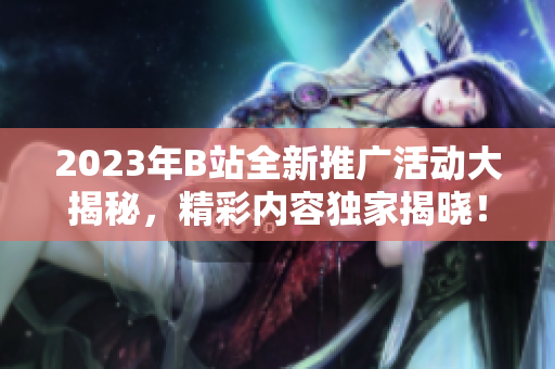 2023年B站全新推廣活動大揭秘，精彩內(nèi)容獨(dú)家揭曉！