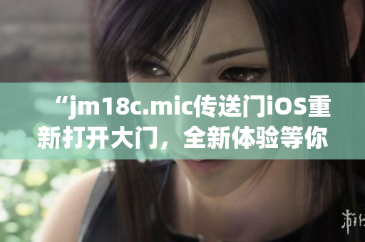 “jm18c.mic傳送門iOS重新打開大門，全新體驗(yàn)等你探索”