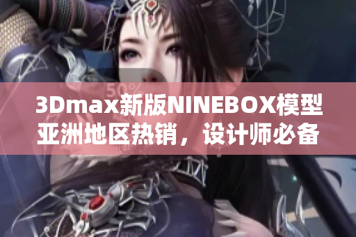 3Dmax新版NINEBOX模型亞洲地區(qū)熱銷，設(shè)計(jì)師必備利器