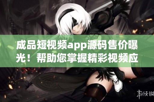 成品短視頻app源碼售價曝光！幫助您掌握精彩視頻應(yīng)用技術(shù)！