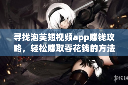 尋找泡芙短視頻app賺錢攻略，輕松賺取零花錢的方法分享