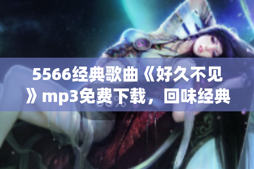 5566經(jīng)典歌曲《好久不見》mp3免費下載，回味經(jīng)典歌曲的浪漫情懷