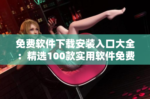 免費(fèi)軟件下載安裝入口大全：精選100款實(shí)用軟件免費(fèi)下載