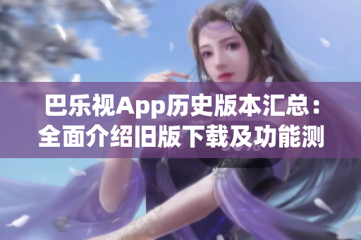 巴樂視App歷史版本匯總：全面介紹舊版下載及功能測評