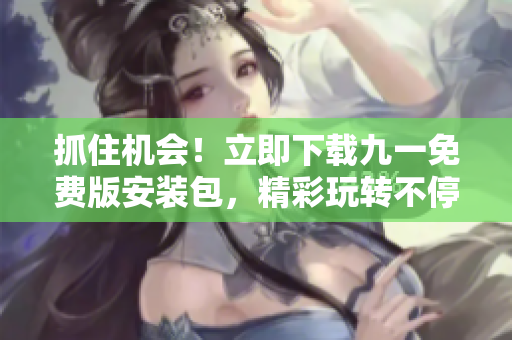 抓住機(jī)會!立即下載九一免費(fèi)版安裝包,精彩玩轉(zhuǎn)不停 抓住機(jī)會!立即下載九一免費(fèi)版安裝包,精彩玩轉(zhuǎn)不停