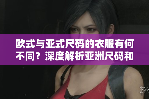 歐式與亞式尺碼的衣服有何不同？深度解析亞洲尺碼和歐洲尺碼的區(qū)別及影響