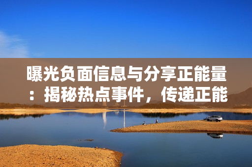 曝光負(fù)面信息與分享正能量：揭秘?zé)狳c(diǎn)事件，傳遞正能量