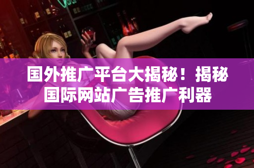 國外推廣平臺(tái)大揭秘！揭秘國際網(wǎng)站廣告推廣利器