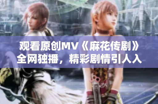 觀看原創(chuàng)MV《麻花傳劇》全網(wǎng)獨(dú)播，精彩劇情引人入勝