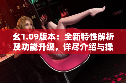 幺1.09版本：全新特性解析及功能升級，詳盡介紹與操作指南