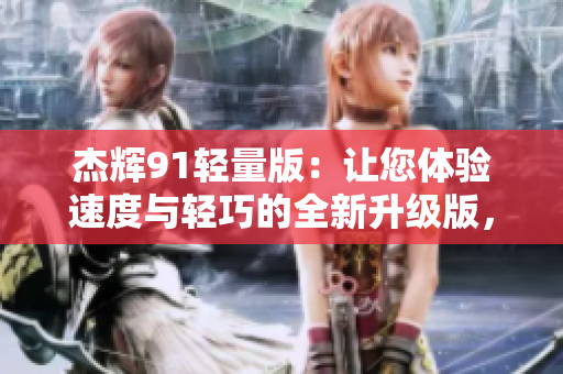 杰輝91輕量版：讓您體驗(yàn)速度與輕巧的全新升級(jí)版，精準(zhǔn)呈現(xiàn)官方信息