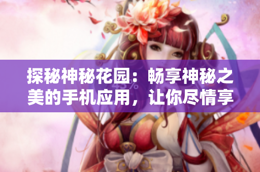 探秘神秘花園：暢享神秘之美的手機應(yīng)用，讓你盡情享受花園之美