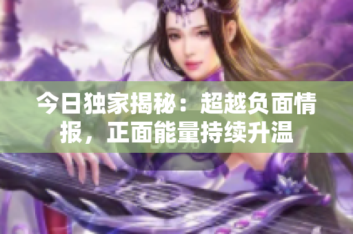 今日獨(dú)家揭秘：超越負(fù)面情報(bào)，正面能量持續(xù)升溫