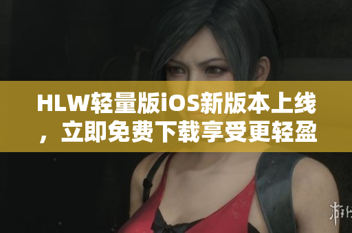 HLW輕量版iOS新版本上線，立即免費下載享受更輕盈的應(yīng)用體驗