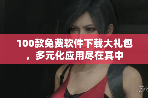 100款免費(fèi)軟件下載大禮包，多元化應(yīng)用盡在其中