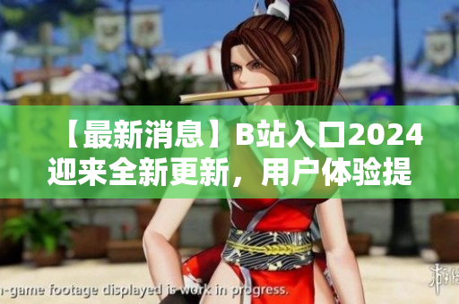 【最新消息】B站入口2024迎來全新更新，用戶體驗提升！