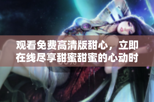 觀看免費高清版甜心，立即在線盡享甜蜜甜蜜的心動時光