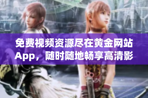 免費(fèi)視頻資源盡在黃金網(wǎng)站App，隨時(shí)隨地暢享高清影視大片