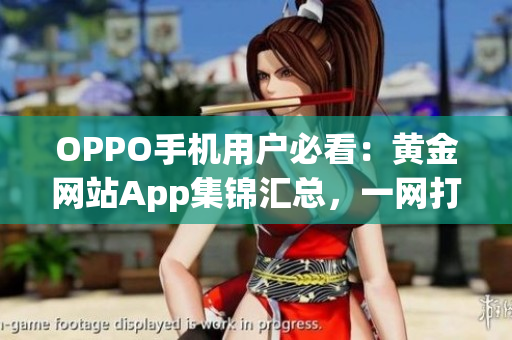 OPPO手機(jī)用戶必看：黃金網(wǎng)站App集錦匯總，一網(wǎng)打盡！