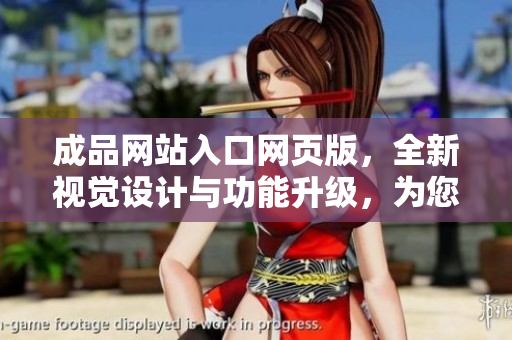 成品網(wǎng)站入口網(wǎng)頁版，全新視覺設(shè)計(jì)與功能升級(jí)，為您打開更廣闊的網(wǎng)絡(luò)世界