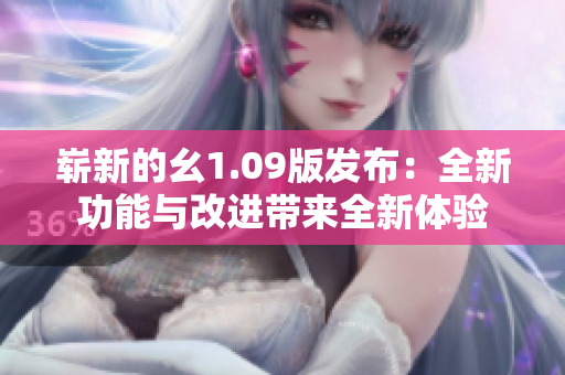 嶄新的幺1.09版發(fā)布：全新功能與改進(jìn)帶來全新體驗(yàn)
