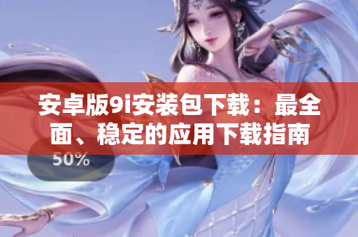 安卓版9i安裝包下載：最全面、穩(wěn)定的應(yīng)用下載指南