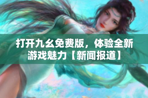 打開九幺免費(fèi)版，體驗(yàn)全新游戲魅力【新聞報道】