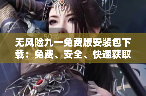 無風(fēng)險(xiǎn)九一免費(fèi)版安裝包下載：免費(fèi)、安全、快速獲取！