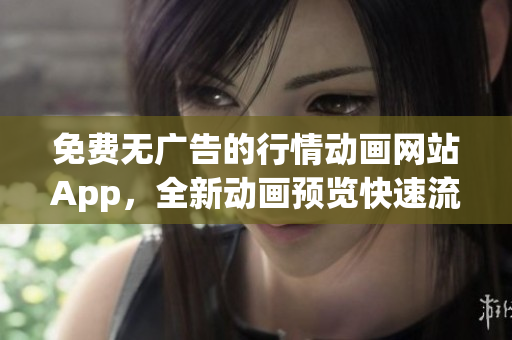 免費(fèi)無(wú)廣告的行情動(dòng)畫網(wǎng)站App，全新動(dòng)畫預(yù)覽快速流暢觀看