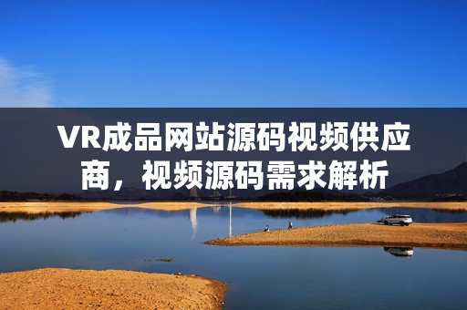 VR成品網(wǎng)站源碼視頻供應(yīng)商，視頻源碼需求解析