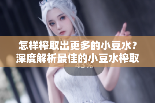 怎樣榨取出更多的小豆水？深度解析最佳的小豆水榨取技巧