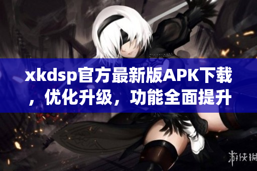 xkdsp官方最新版APK下載，優(yōu)化升級，功能全面提升