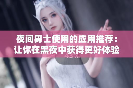 夜間男士使用的應(yīng)用推薦：讓你在黑夜中獲得更好體驗(yàn)