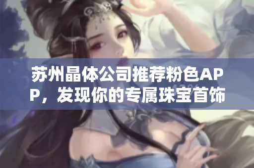 蘇州晶體公司推薦粉色APP，發(fā)現(xiàn)你的專屬珠寶首飾
