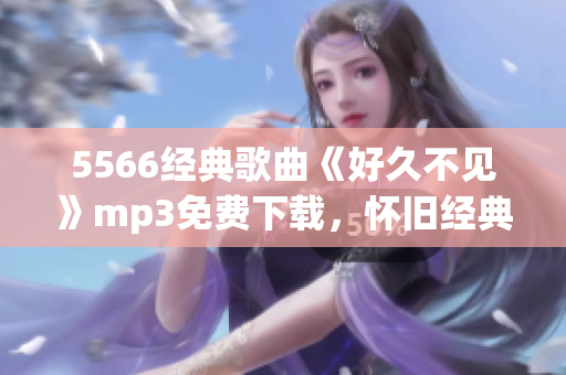 5566經(jīng)典歌曲《好久不見》mp3免費(fèi)下載，懷舊經(jīng)典回味無限
