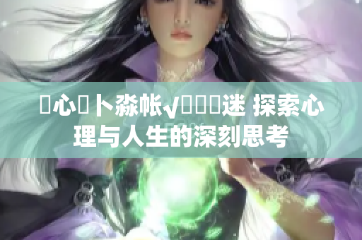 乀心髏卜淼帳√孞乸孞迷 探索心理與人生的深刻思考
