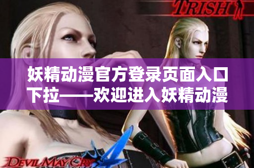 妖精動漫官方登錄頁面入口下拉——?dú)g迎進(jìn)入妖精動漫官方網(wǎng)站：精彩動漫等你來觀賞