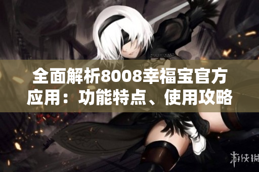 全面解析8008幸福寶官方應(yīng)用：功能特點(diǎn)、使用攻略、用戶體驗(yàn)分享